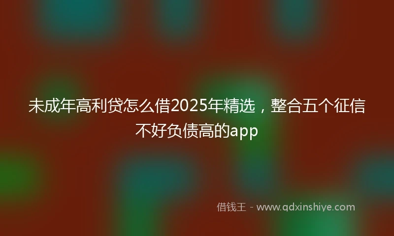 未成年高利贷怎么借2025年精选，整合五个征信不好负债高的app