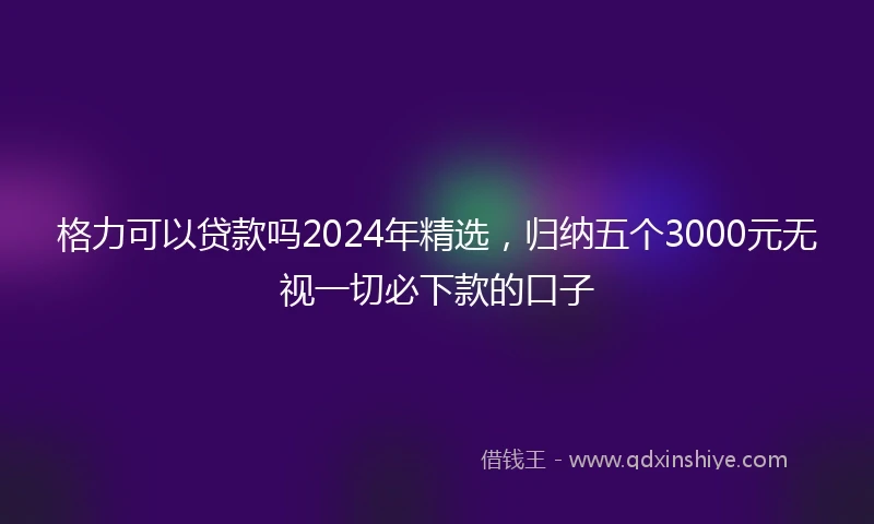 格力可以贷款吗2024年精选，归纳五个3000元无视一切必下款的口子