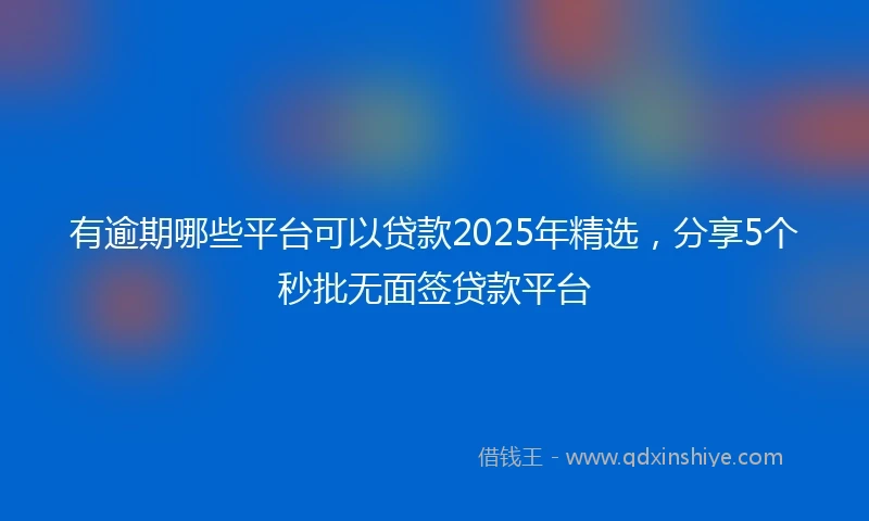 有逾期哪些平台可以贷款2025年精选，分享5个秒批无面签贷款平台