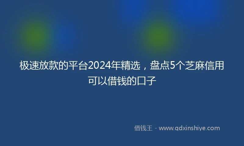 极速放款的平台2024年精选，盘点5个芝麻信用可以借钱的口子