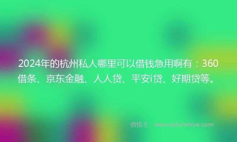 2024年的杭州私人哪里可以借钱急用啊有：360借条、京东金融、人人贷、平安i贷、好期贷等。