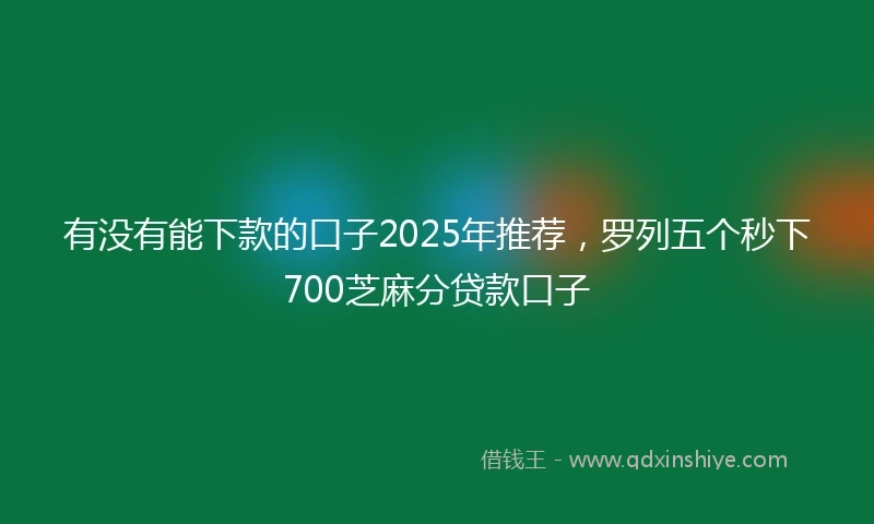 有没有能下款的口子2025年推荐，罗列五个秒下700芝麻分贷款口子
