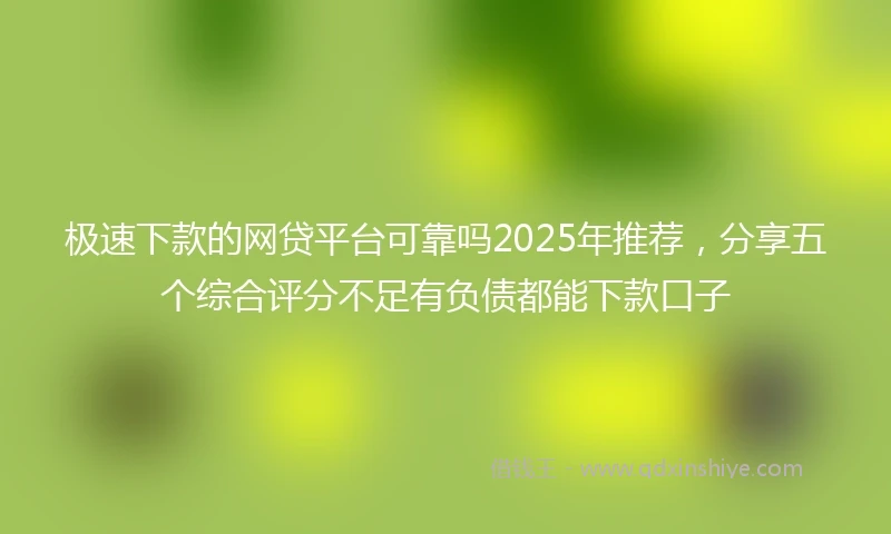 极速下款的网贷平台可靠吗2025年推荐，分享五个综合评分不足有负债都能下款口子