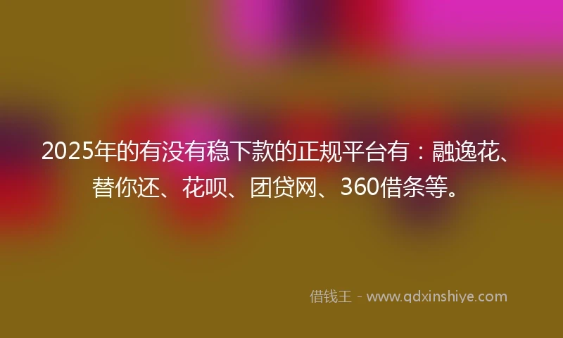 2025年的有没有稳下款的正规平台有：融逸花、替你还、花呗、团贷网、360借条等。