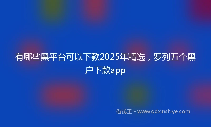 有哪些黑平台可以下款2025年精选，罗列五个黑户下款app