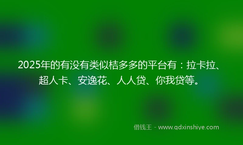 2025年的有没有类似桔多多的平台有：拉卡拉、超人卡、安逸花、人人贷、你我贷等。