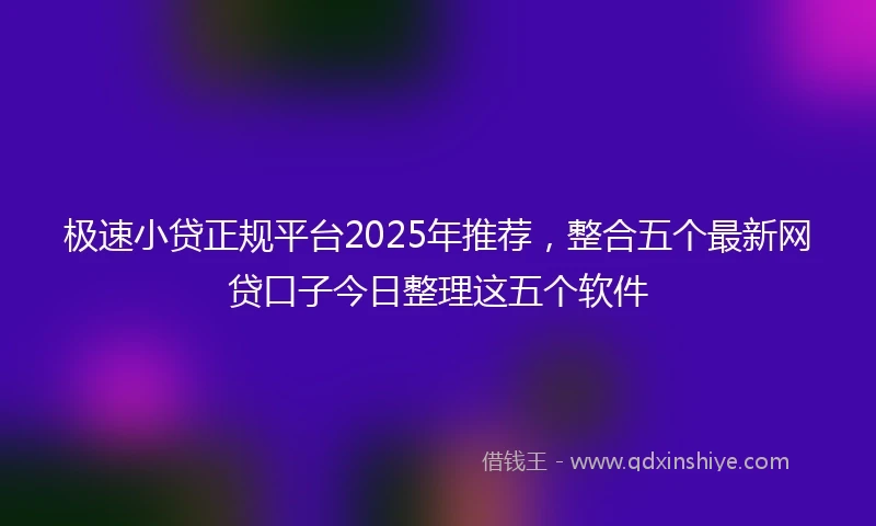 极速小贷正规平台2025年推荐，整合五个最新网贷口子今日整理这五个软件
