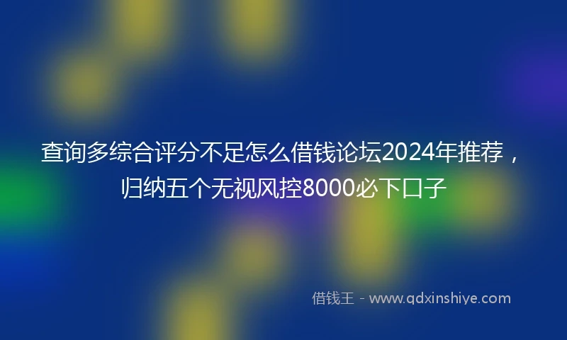 查询多综合评分不足怎么借钱论坛2024年推荐，归纳五个无视风控8000必下口子