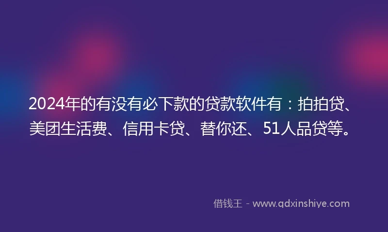 2024年的有没有必下款的贷款软件有：拍拍贷、美团生活费、信用卡贷、替你还、51人品贷等。