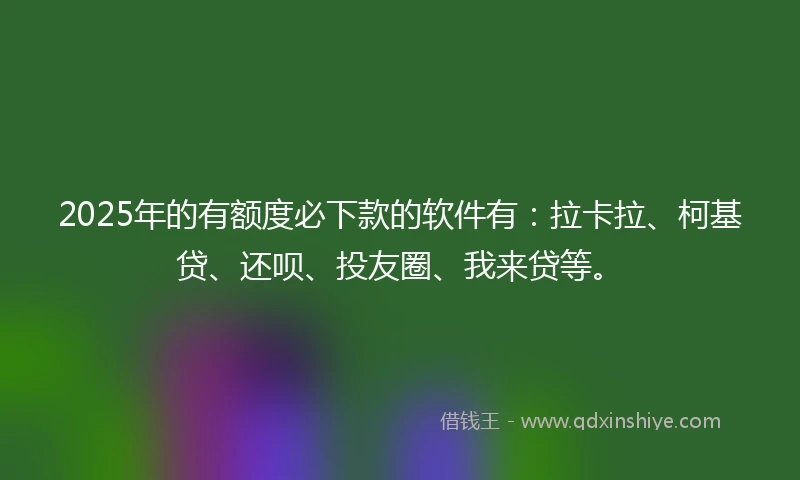 2025年的有额度必下款的软件有：拉卡拉、柯基贷、还呗、投友圈、我来贷等。