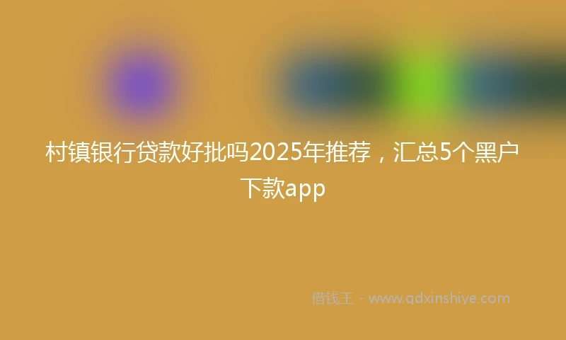 村镇银行贷款好批吗2025年推荐，汇总5个黑户下款app