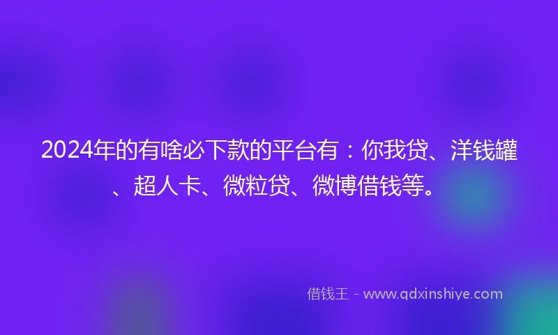 2024年的有啥必下款的平台有：你我贷、洋钱罐、超人卡、微粒贷、微博借钱等。