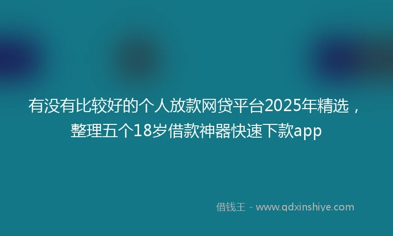 有没有比较好的个人放款网贷平台2025年精选，整理五个18岁借款神器快速下款app