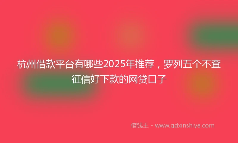 杭州借款平台有哪些2025年推荐，罗列五个不查征信好下款的网贷口子