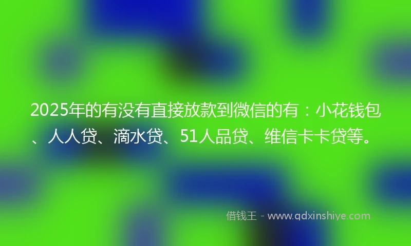 2025年的有没有直接放款到微信的有：小花钱包、人人贷、滴水贷、51人品贷、维信卡卡贷等。