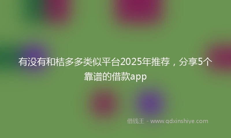 有没有和桔多多类似平台2025年推荐，分享5个靠谱的借款app