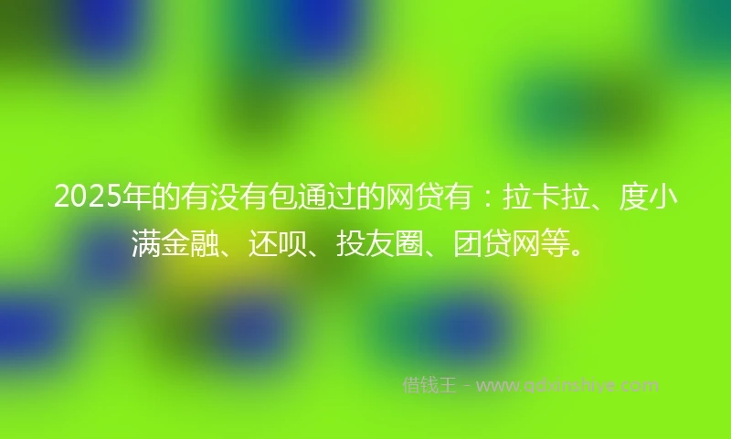 2025年的有没有包通过的网贷有：拉卡拉、度小满金融、还呗、投友圈、团贷网等。