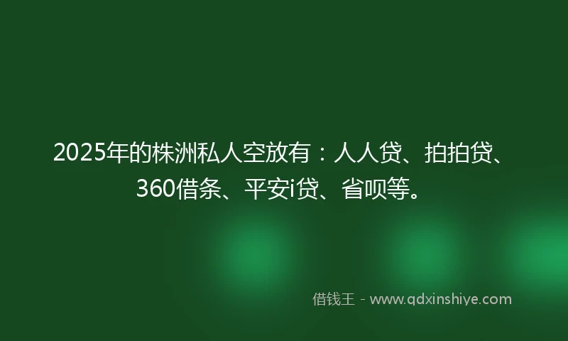 2025年的株洲私人空放有：人人贷、拍拍贷、360借条、平安i贷、省呗等。