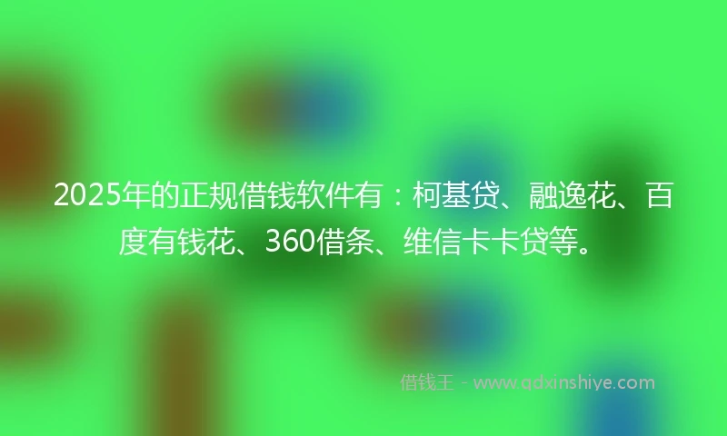 2025年的正规借钱软件有：柯基贷、融逸花、百度有钱花、360借条、维信卡卡贷等。