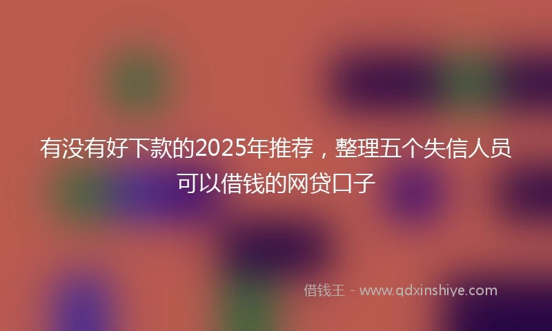 有没有好下款的2025年推荐，整理五个失信人员可以借钱的网贷口子