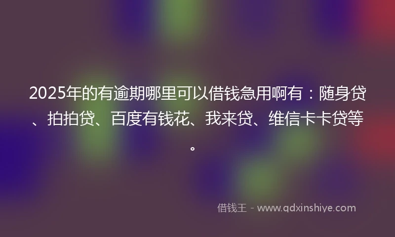 2025年的有逾期哪里可以借钱急用啊有：随身贷、拍拍贷、百度有钱花、我来贷、维信卡卡贷等。