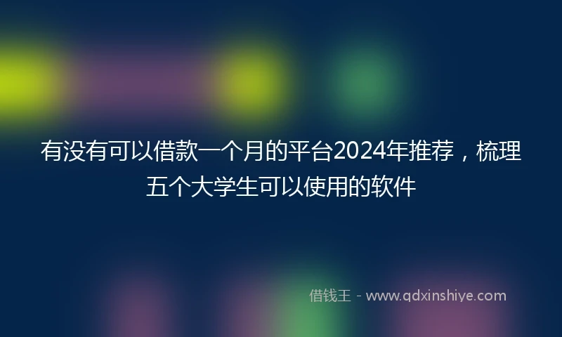 有没有可以借款一个月的平台2024年推荐，梳理五个大学生可以使用的软件