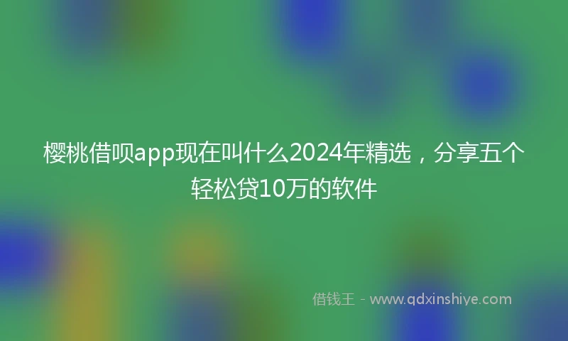 樱桃借呗app现在叫什么2024年精选，分享五个轻松贷10万的软件