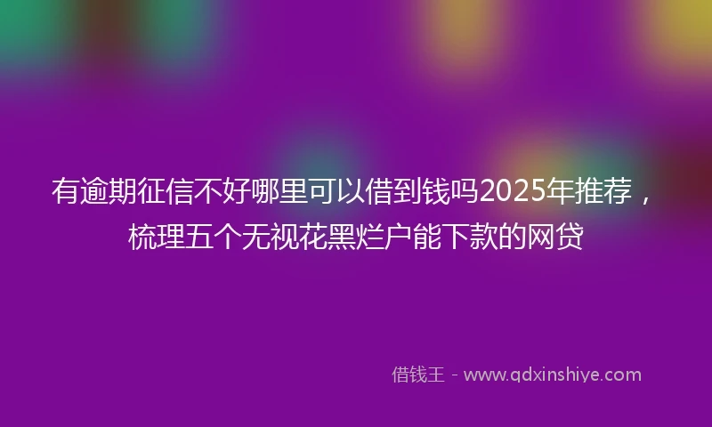 有逾期征信不好哪里可以借到钱吗2025年推荐，梳理五个无视花黑烂户能下款的网贷