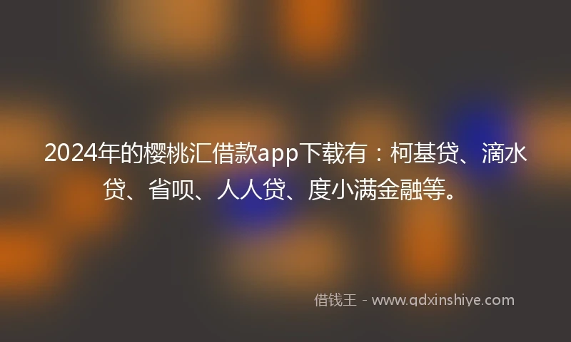 2024年的樱桃汇借款app下载有：柯基贷、滴水贷、省呗、人人贷、度小满金融等。