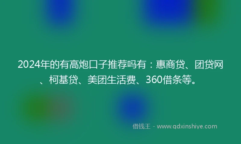 2024年的有高炮口子推荐吗有：惠商贷、团贷网、柯基贷、美团生活费、360借条等。