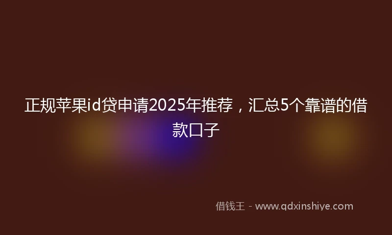 正规苹果id贷申请2025年推荐，汇总5个靠谱的借款口子