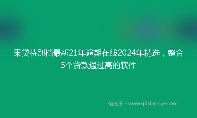 果贷特别档最新21年逾期在线2024年精选，整合5个贷款通过高的软件