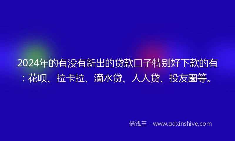 2024年的有没有新出的贷款口子特别好下款的有：花呗、拉卡拉、滴水贷、人人贷、投友圈等。