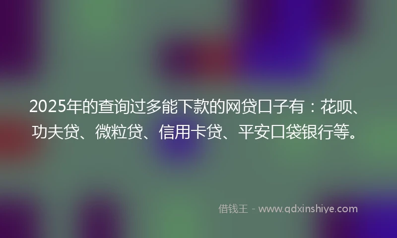 2025年的查询过多能下款的网贷口子有：花呗、功夫贷、微粒贷、信用卡贷、平安口袋银行等。