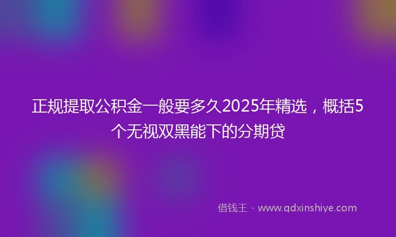 正规提取公积金一般要多久2025年精选，概括5个无视双黑能下的分期贷