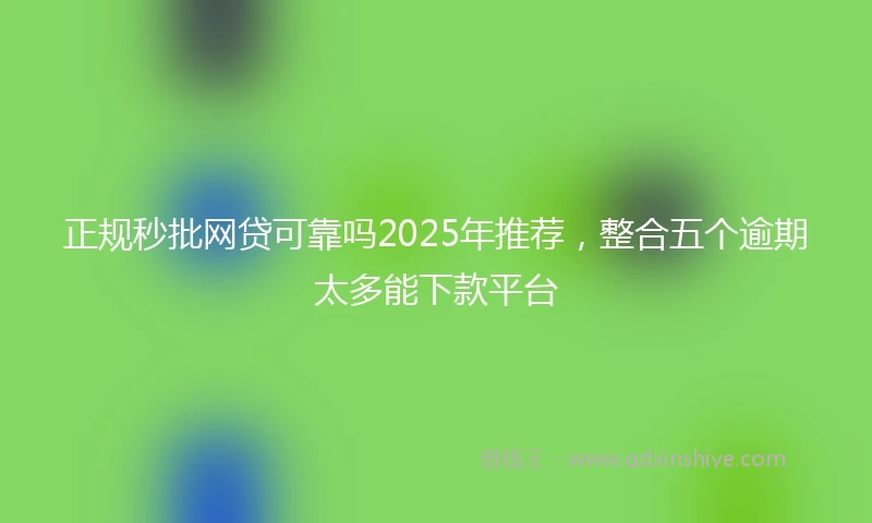 正规秒批网贷可靠吗2025年推荐，整合五个逾期太多能下款平台