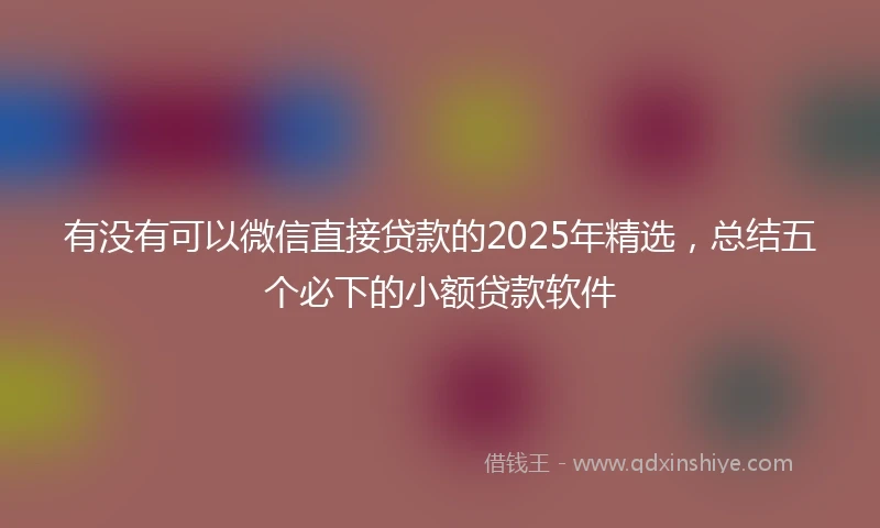 有没有可以微信直接贷款的2025年精选，总结五个必下的小额贷款软件