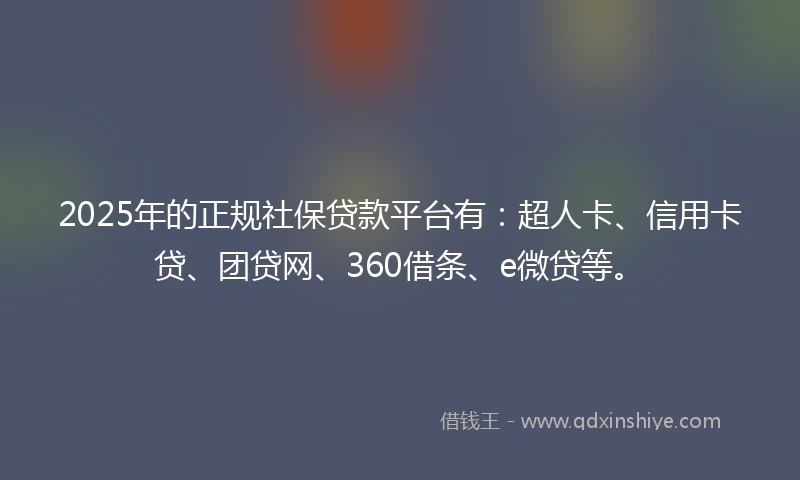2025年的正规社保贷款平台有：超人卡、信用卡贷、团贷网、360借条、e微贷等。