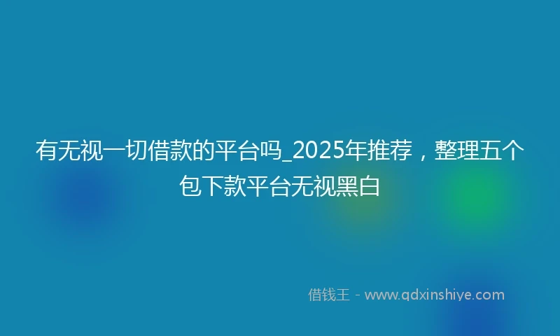 有无视一切借款的平台吗_2025年推荐，整理五个包下款平台无视黑白