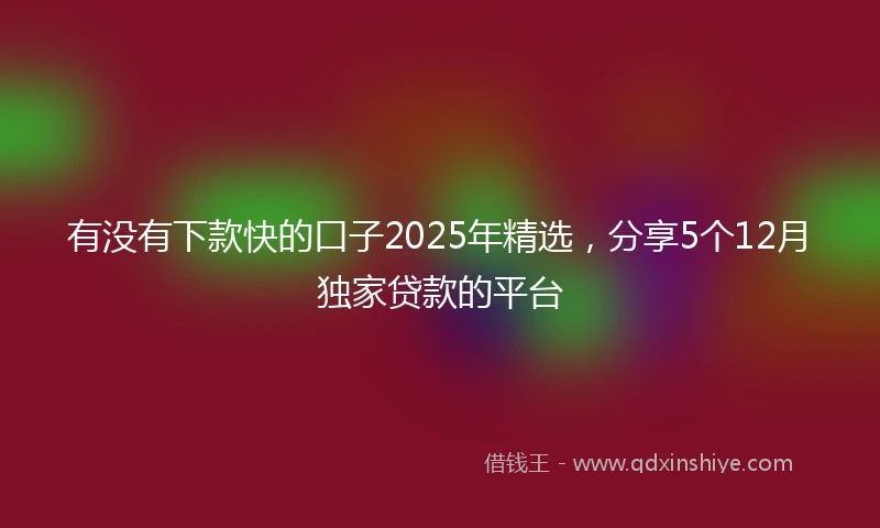有没有下款快的口子2025年精选，分享5个12月独家贷款的平台