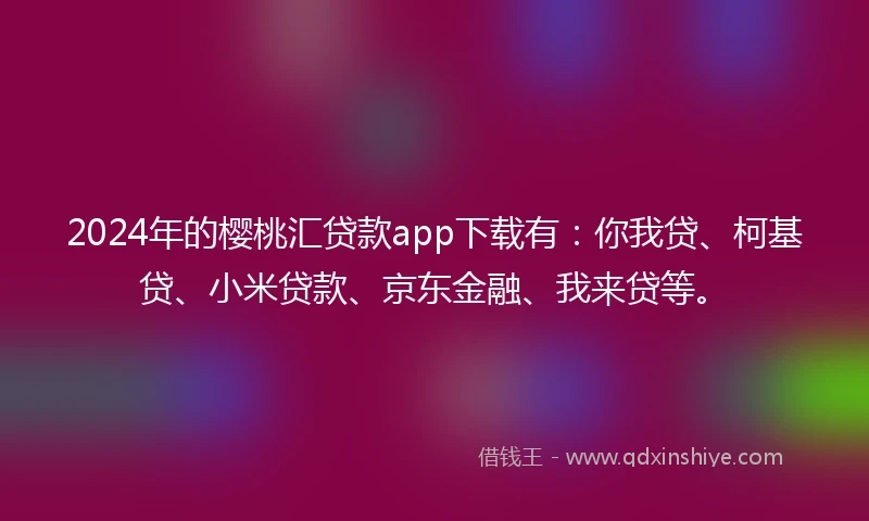 2024年的樱桃汇贷款app下载有：你我贷、柯基贷、小米贷款、京东金融、我来贷等。