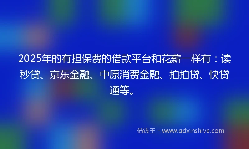 2025年的有担保费的借款平台和花薪一样有：读秒贷、京东金融、中原消费金融、拍拍贷、快贷通等。