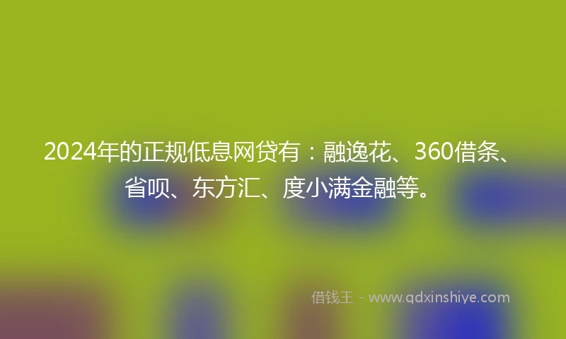 2024年的正规低息网贷有：融逸花、360借条、省呗、东方汇、度小满金融等。