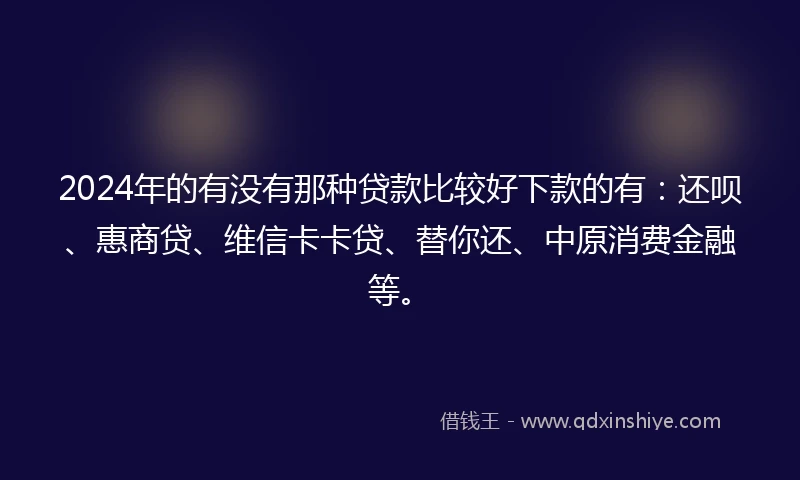 2024年的有没有那种贷款比较好下款的有：还呗、惠商贷、维信卡卡贷、替你还、中原消费金融等。