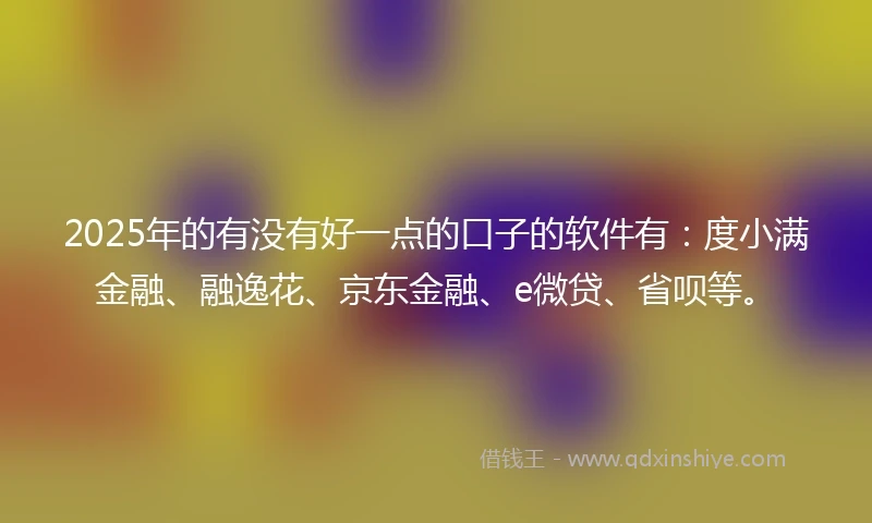 2025年的有没有好一点的口子的软件有：度小满金融、融逸花、京东金融、e微贷、省呗等。