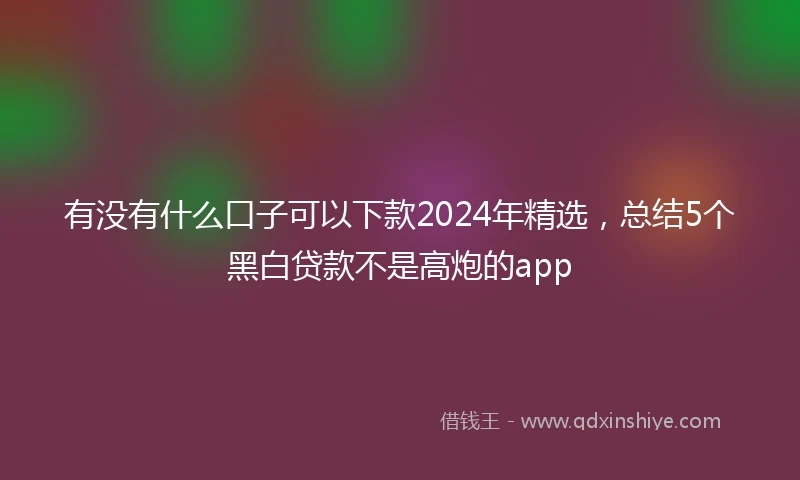 有没有什么口子可以下款2024年精选，总结5个黑白贷款不是高炮的app