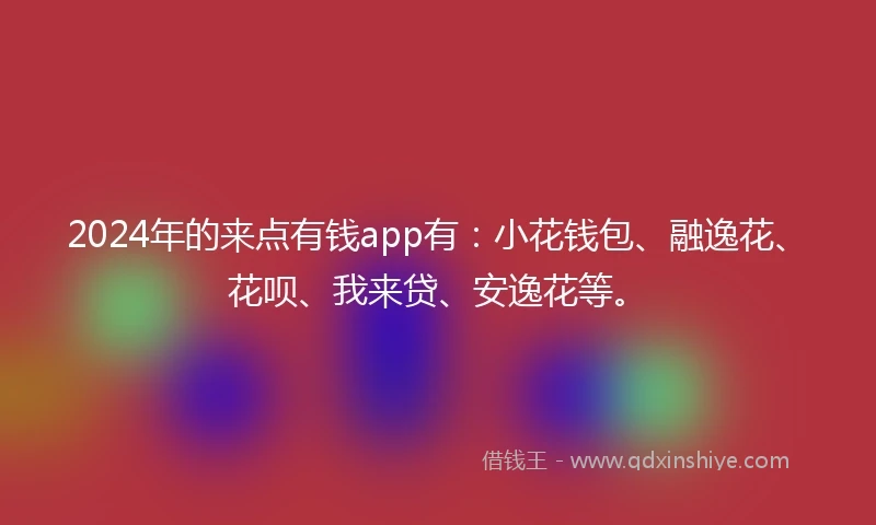 2024年的来点有钱app有：小花钱包、融逸花、花呗、我来贷、安逸花等。