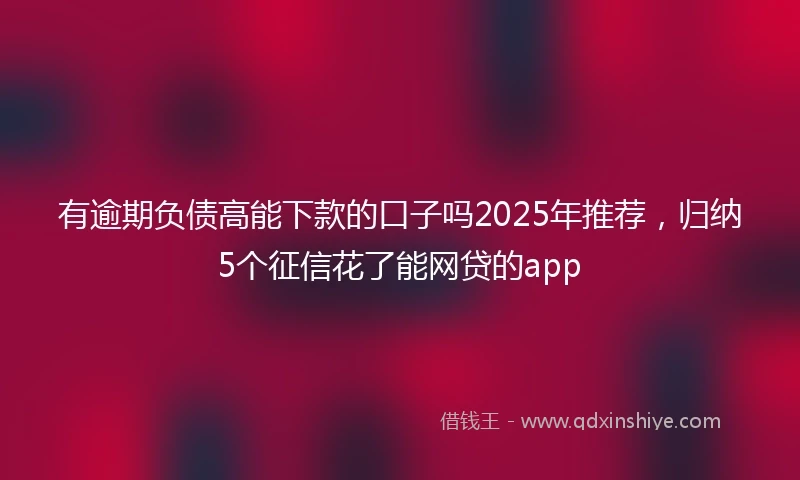 有逾期负债高能下款的口子吗2025年推荐，归纳5个征信花了能网贷的app