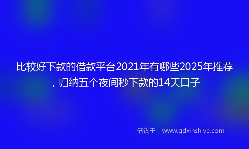 比较好下款的借款平台2021年有哪些2025年推荐，归纳五个夜间秒下款的14天口子