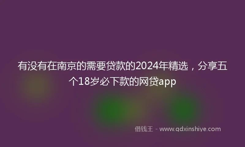 有没有在南京的需要贷款的2024年精选，分享五个18岁必下款的网贷app